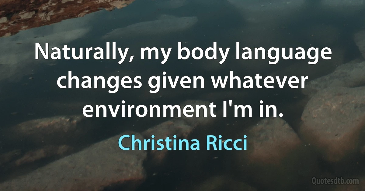 Naturally, my body language changes given whatever environment I'm in. (Christina Ricci)