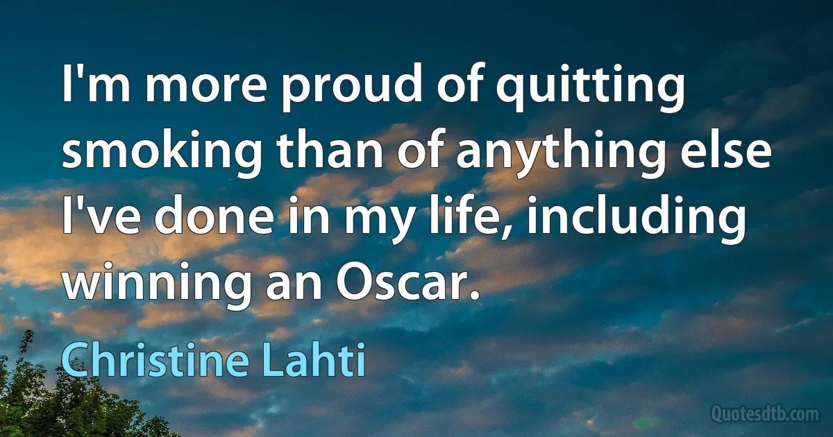 I'm more proud of quitting smoking than of anything else I've done in my life, including winning an Oscar. (Christine Lahti)