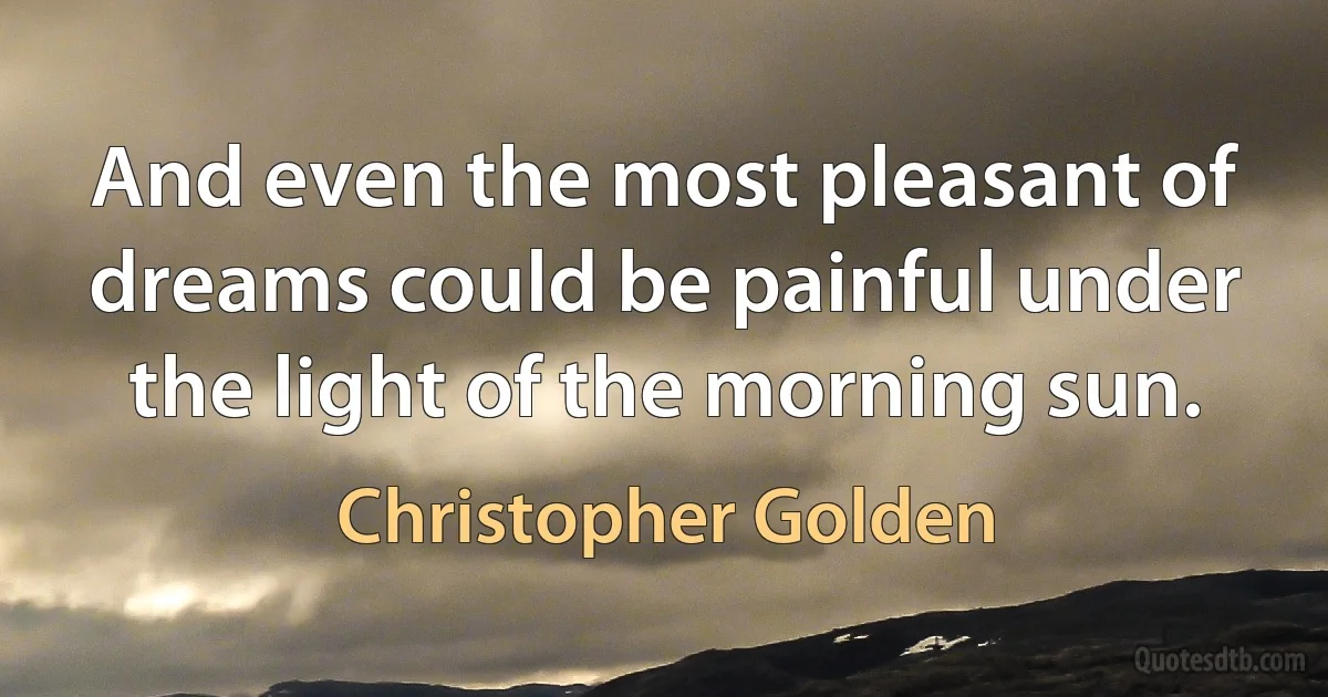 And even the most pleasant of dreams could be painful under the light of the morning sun. (Christopher Golden)