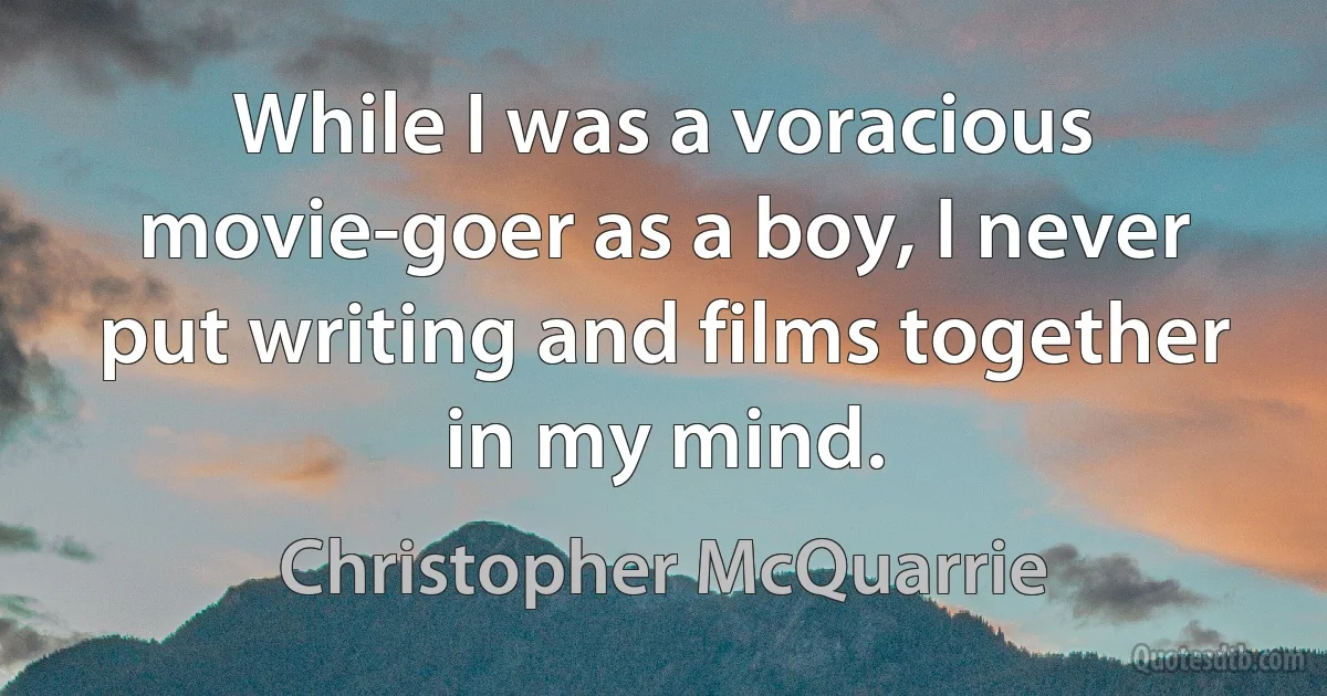 While I was a voracious movie-goer as a boy, I never put writing and films together in my mind. (Christopher McQuarrie)