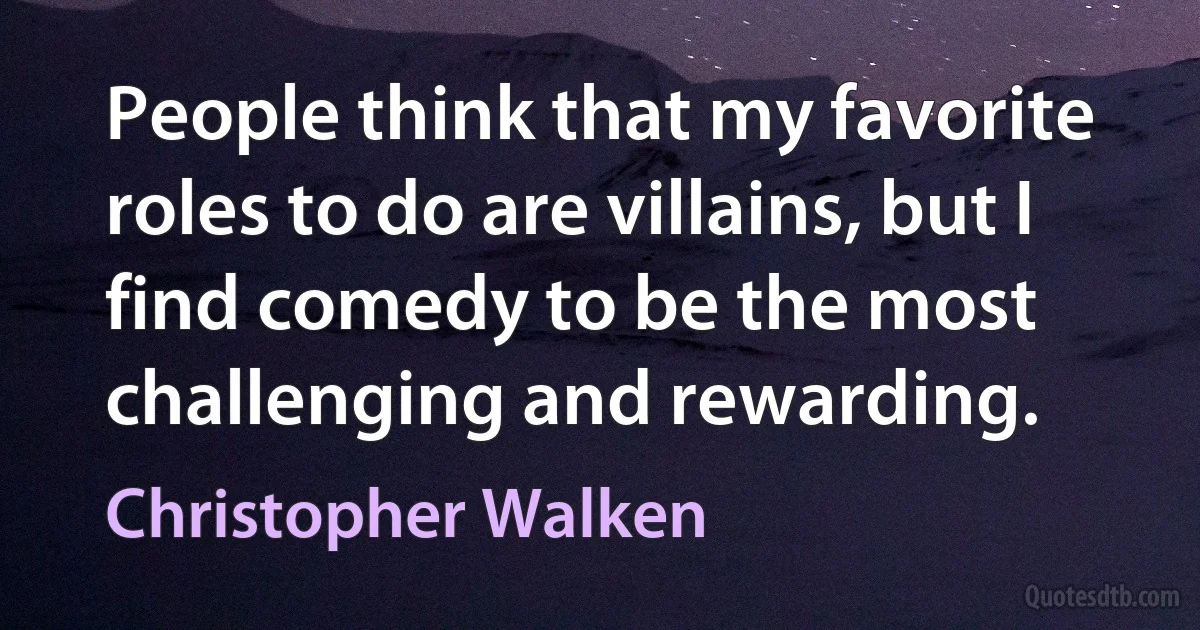 People think that my favorite roles to do are villains, but I find comedy to be the most challenging and rewarding. (Christopher Walken)