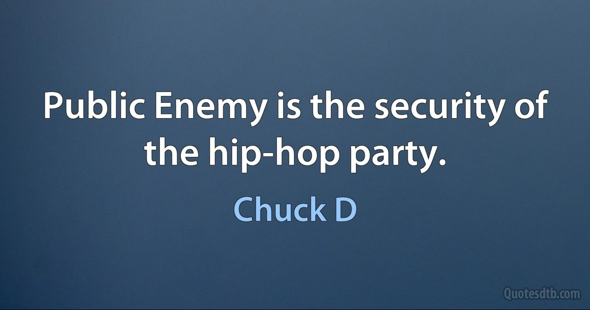 Public Enemy is the security of the hip-hop party. (Chuck D)