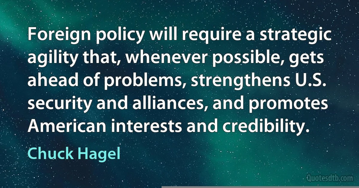 Foreign policy will require a strategic agility that, whenever possible, gets ahead of problems, strengthens U.S. security and alliances, and promotes American interests and credibility. (Chuck Hagel)