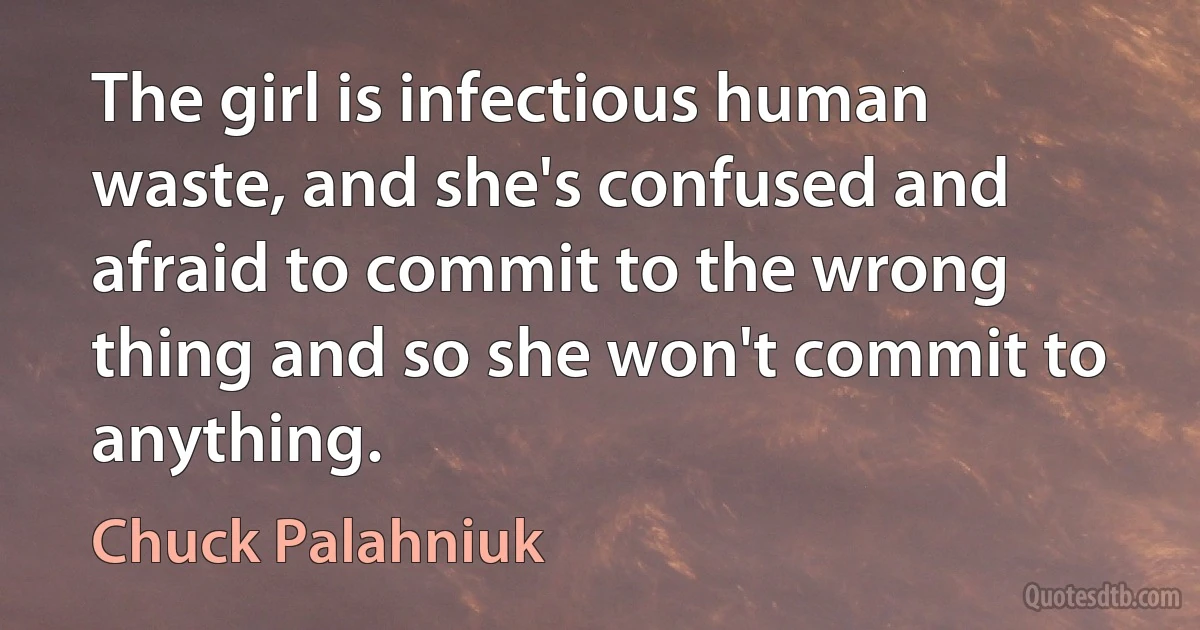 The girl is infectious human waste, and she's confused and afraid to commit to the wrong thing and so she won't commit to anything. (Chuck Palahniuk)