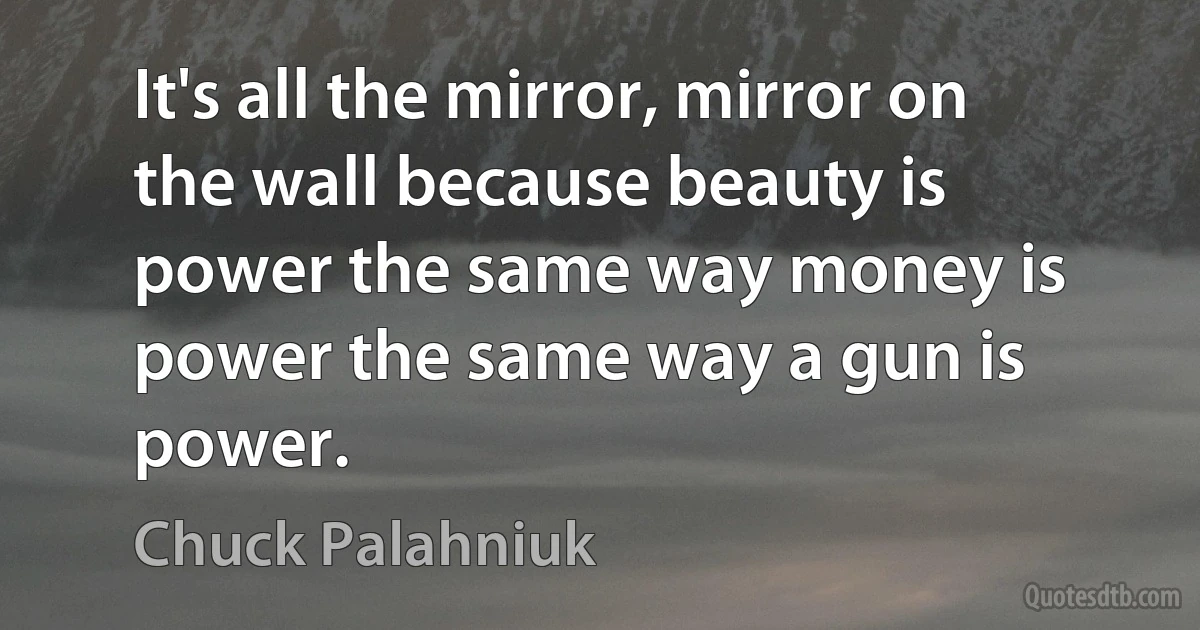 It's all the mirror, mirror on the wall because beauty is power the same way money is power the same way a gun is power. (Chuck Palahniuk)