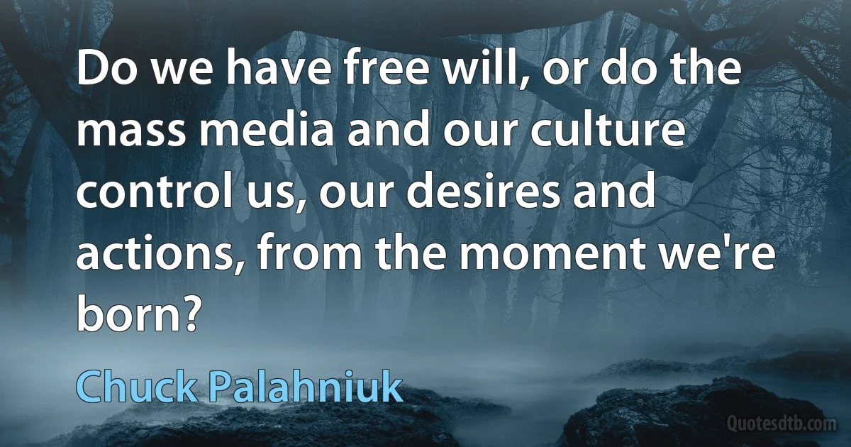 Do we have free will, or do the mass media and our culture control us, our desires and actions, from the moment we're born? (Chuck Palahniuk)