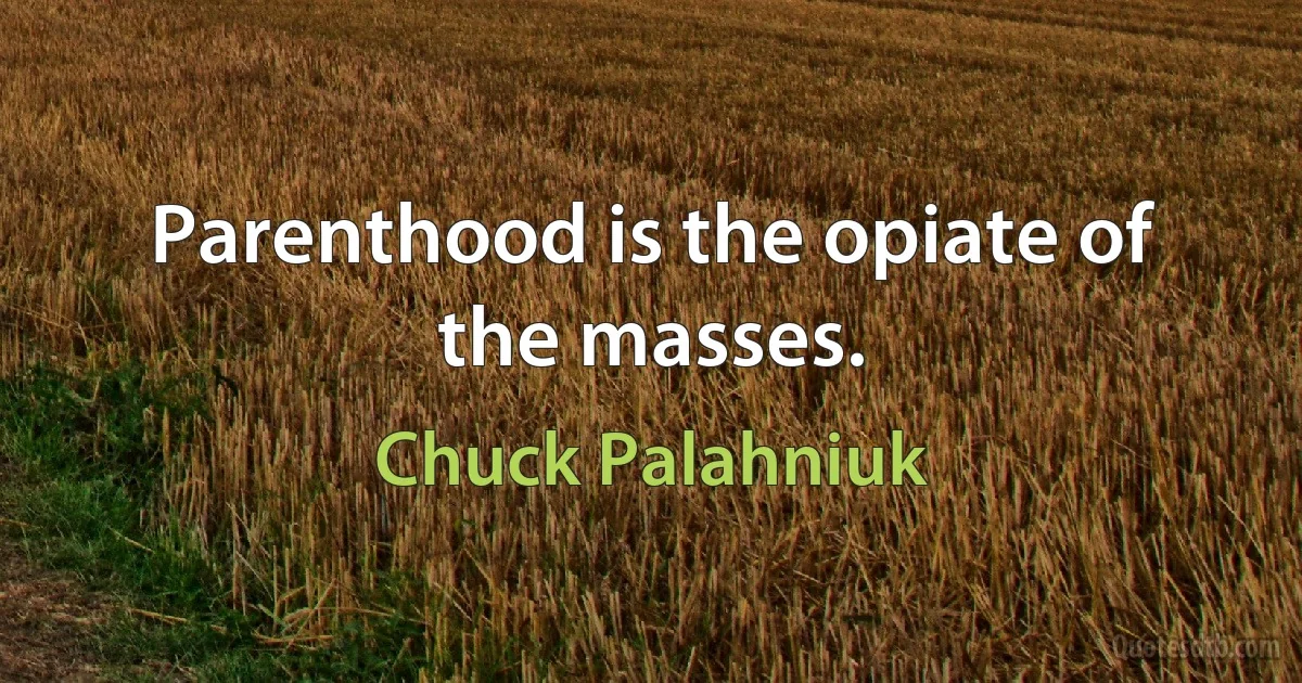 Parenthood is the opiate of the masses. (Chuck Palahniuk)