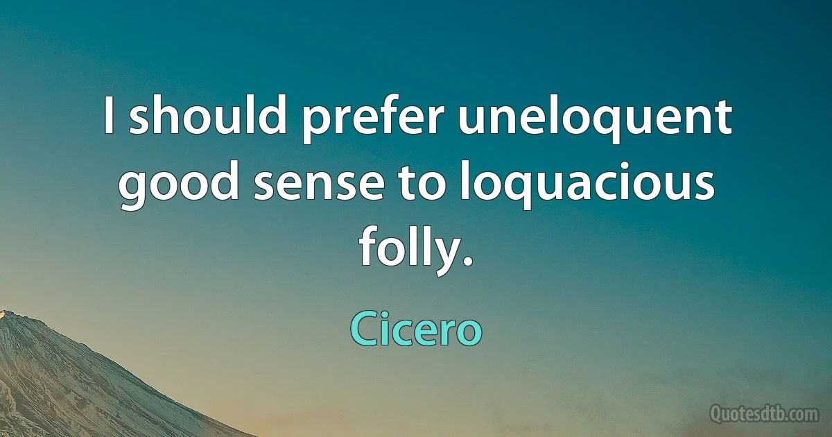 I should prefer uneloquent good sense to loquacious folly. (Cicero)