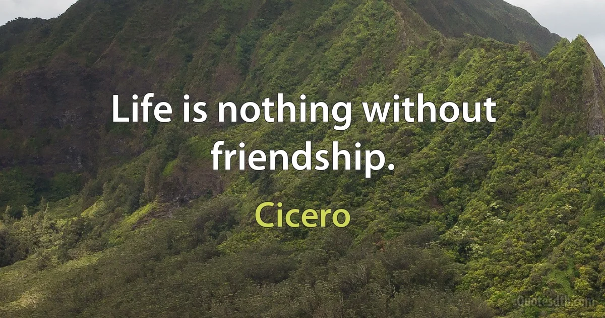 Life is nothing without friendship. (Cicero)