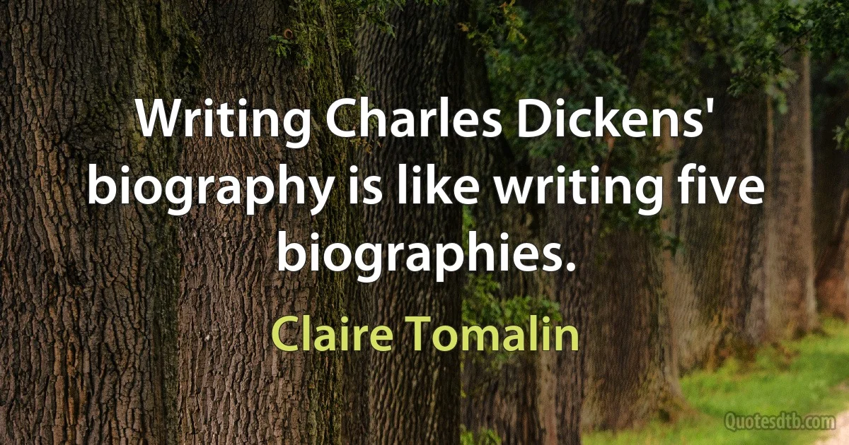 Writing Charles Dickens' biography is like writing five biographies. (Claire Tomalin)