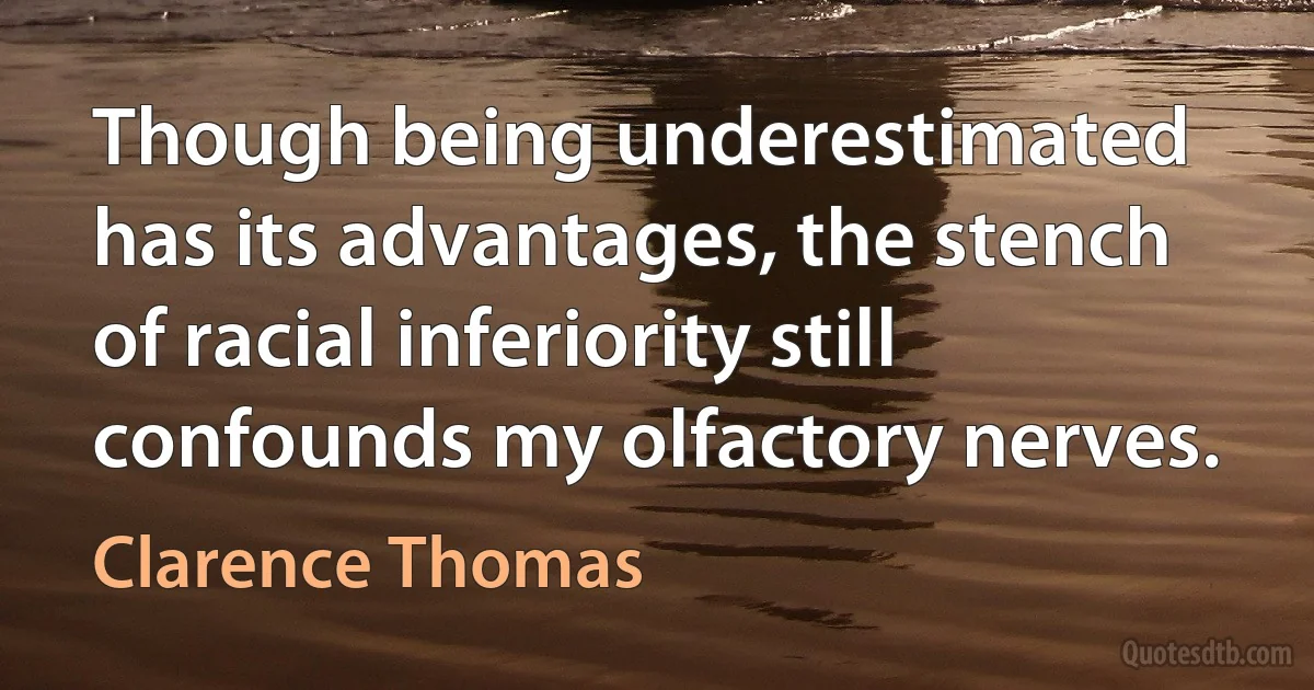 Though being underestimated has its advantages, the stench of racial inferiority still confounds my olfactory nerves. (Clarence Thomas)