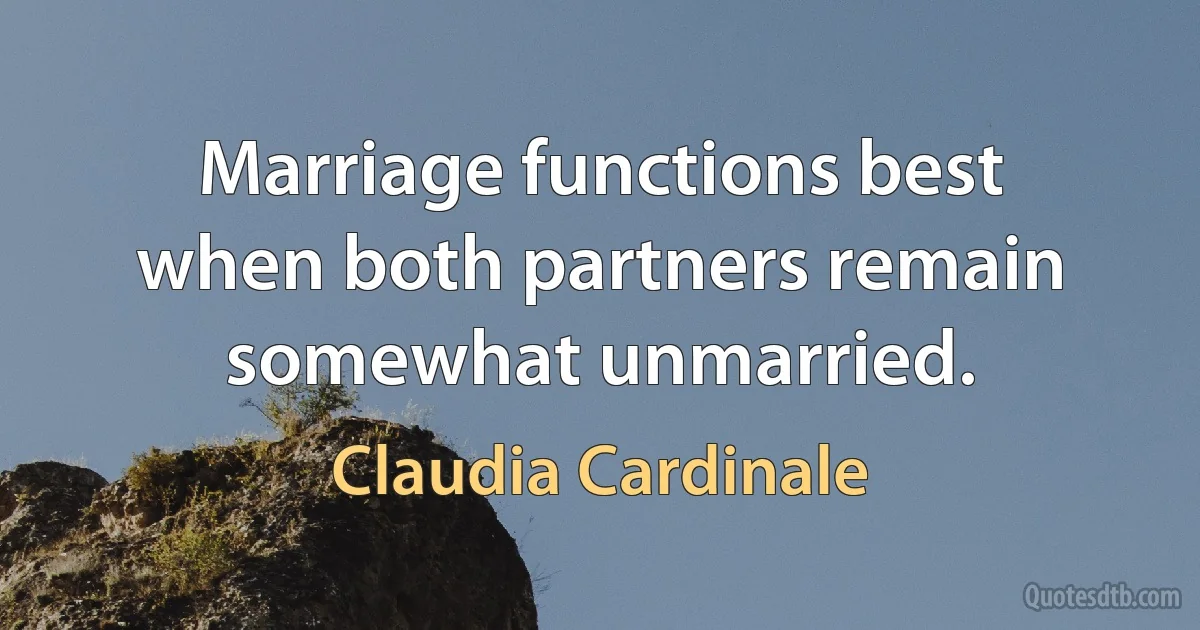 Marriage functions best when both partners remain somewhat unmarried. (Claudia Cardinale)