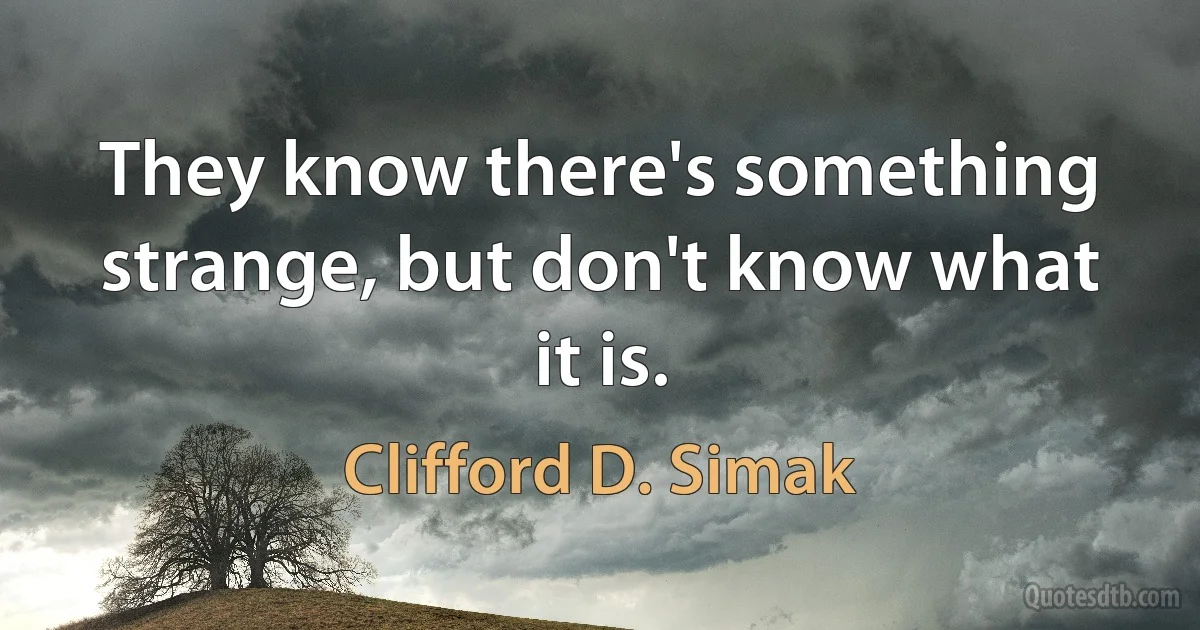 They know there's something strange, but don't know what it is. (Clifford D. Simak)