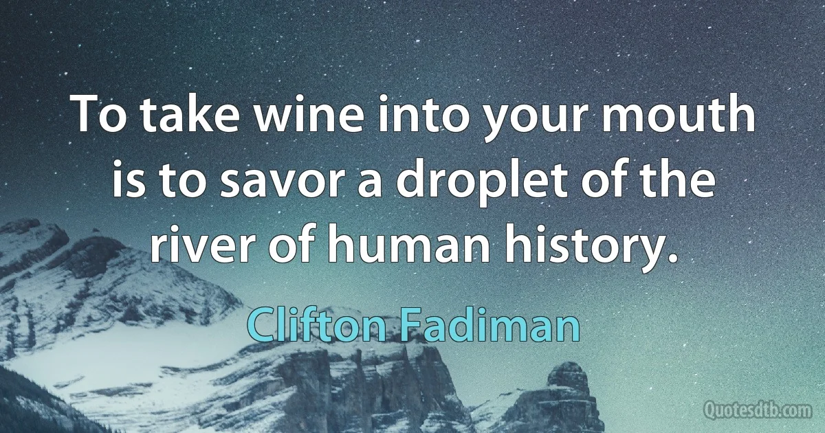 To take wine into your mouth is to savor a droplet of the river of human history. (Clifton Fadiman)