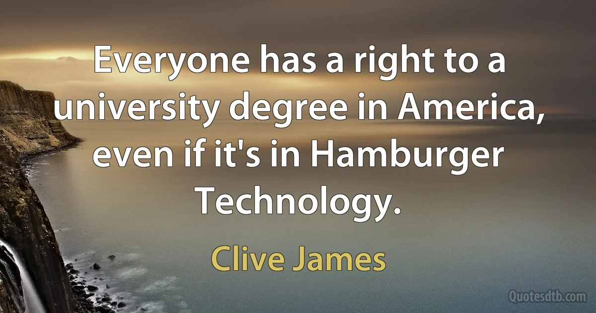 Everyone has a right to a university degree in America, even if it's in Hamburger Technology. (Clive James)