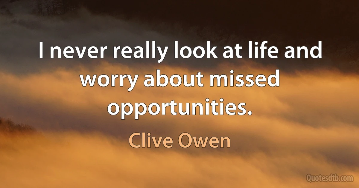 I never really look at life and worry about missed opportunities. (Clive Owen)