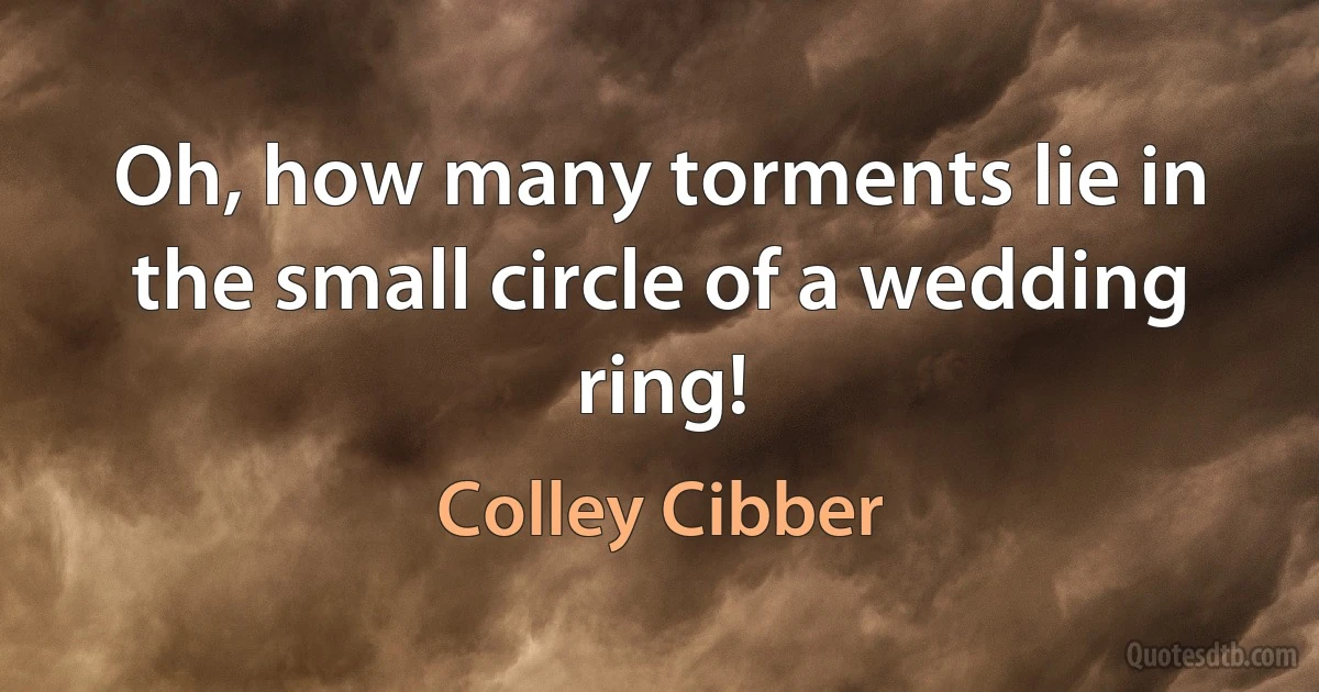 Oh, how many torments lie in the small circle of a wedding ring! (Colley Cibber)