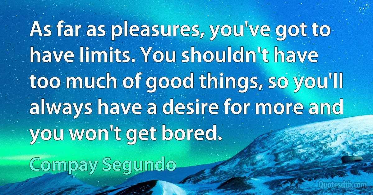 As far as pleasures, you've got to have limits. You shouldn't have too much of good things, so you'll always have a desire for more and you won't get bored. (Compay Segundo)