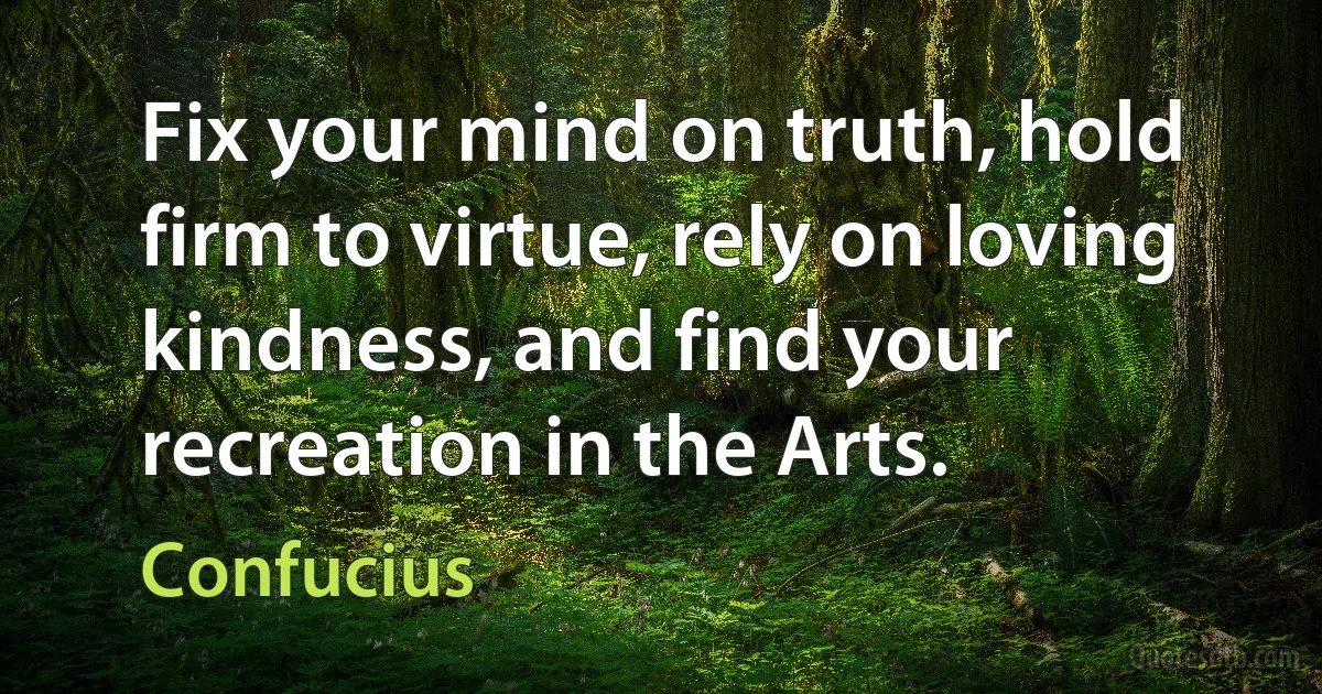 Fix your mind on truth, hold firm to virtue, rely on loving kindness, and find your recreation in the Arts. (Confucius)