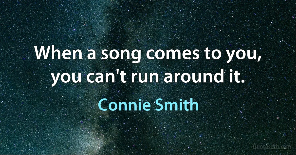 When a song comes to you, you can't run around it. (Connie Smith)