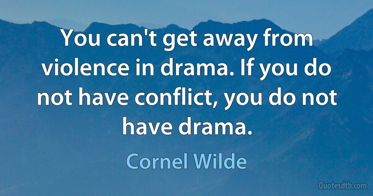 You can't get away from violence in drama. If you do not have conflict, you do not have drama. (Cornel Wilde)