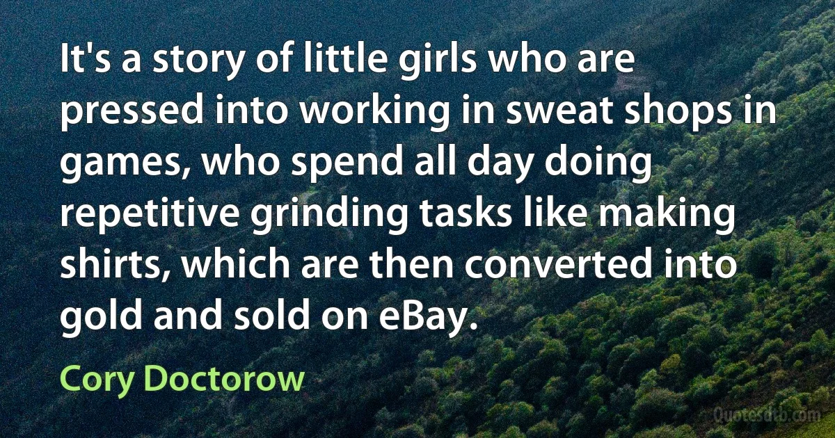 It's a story of little girls who are pressed into working in sweat shops in games, who spend all day doing repetitive grinding tasks like making shirts, which are then converted into gold and sold on eBay. (Cory Doctorow)