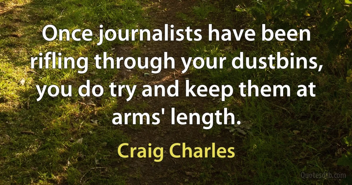 Once journalists have been rifling through your dustbins, you do try and keep them at arms' length. (Craig Charles)