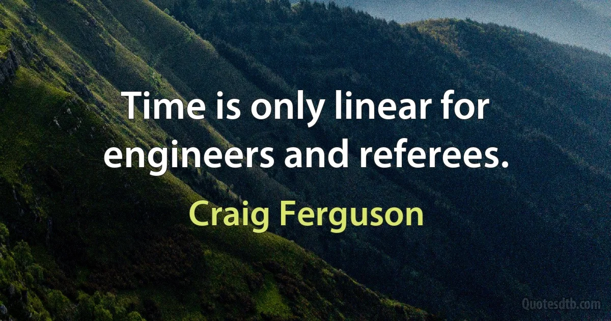 Time is only linear for engineers and referees. (Craig Ferguson)