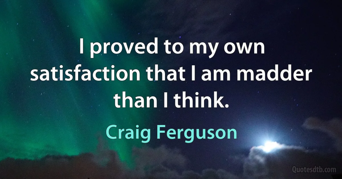 I proved to my own satisfaction that I am madder than I think. (Craig Ferguson)