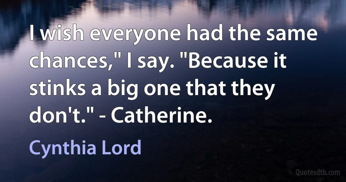 I wish everyone had the same chances," I say. "Because it stinks a big one that they don't." - Catherine. (Cynthia Lord)