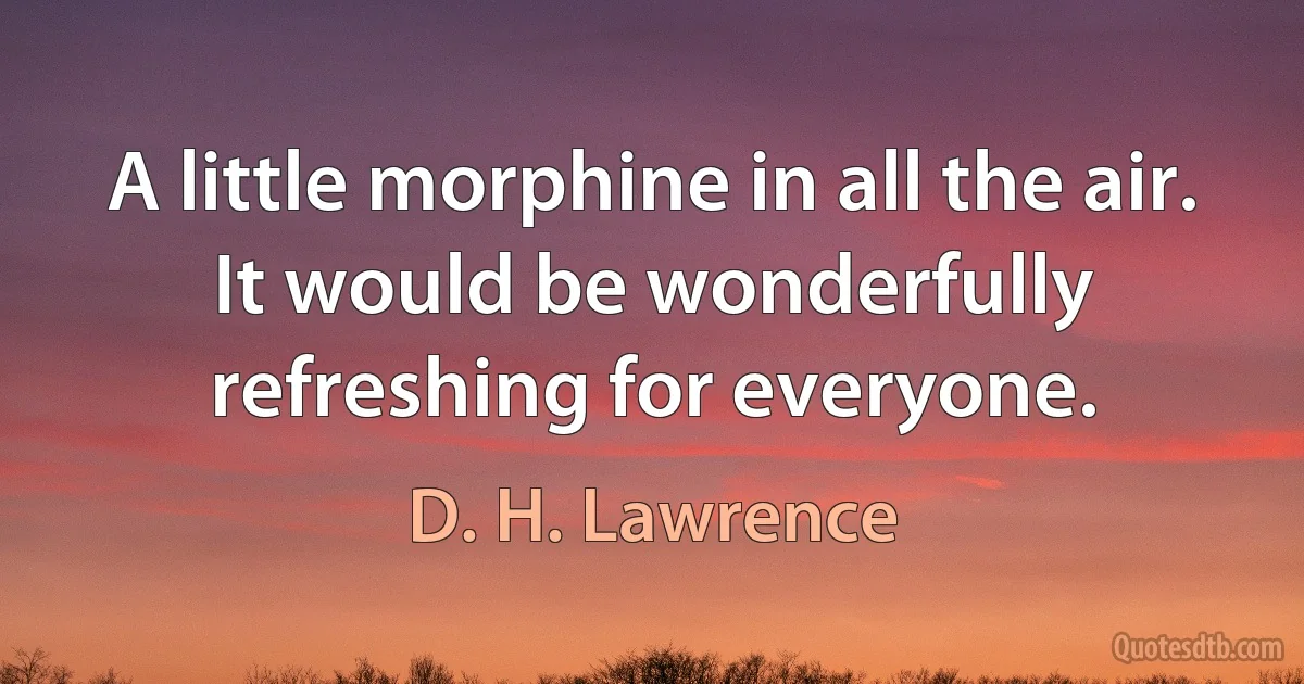 A little morphine in all the air. It would be wonderfully refreshing for everyone. (D. H. Lawrence)