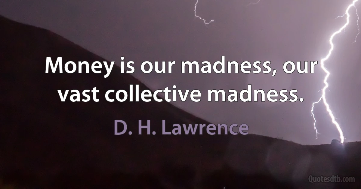 Money is our madness, our vast collective madness. (D. H. Lawrence)