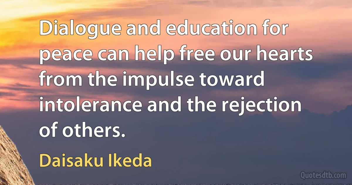 Dialogue and education for peace can help free our hearts from the impulse toward intolerance and the rejection of others. (Daisaku Ikeda)