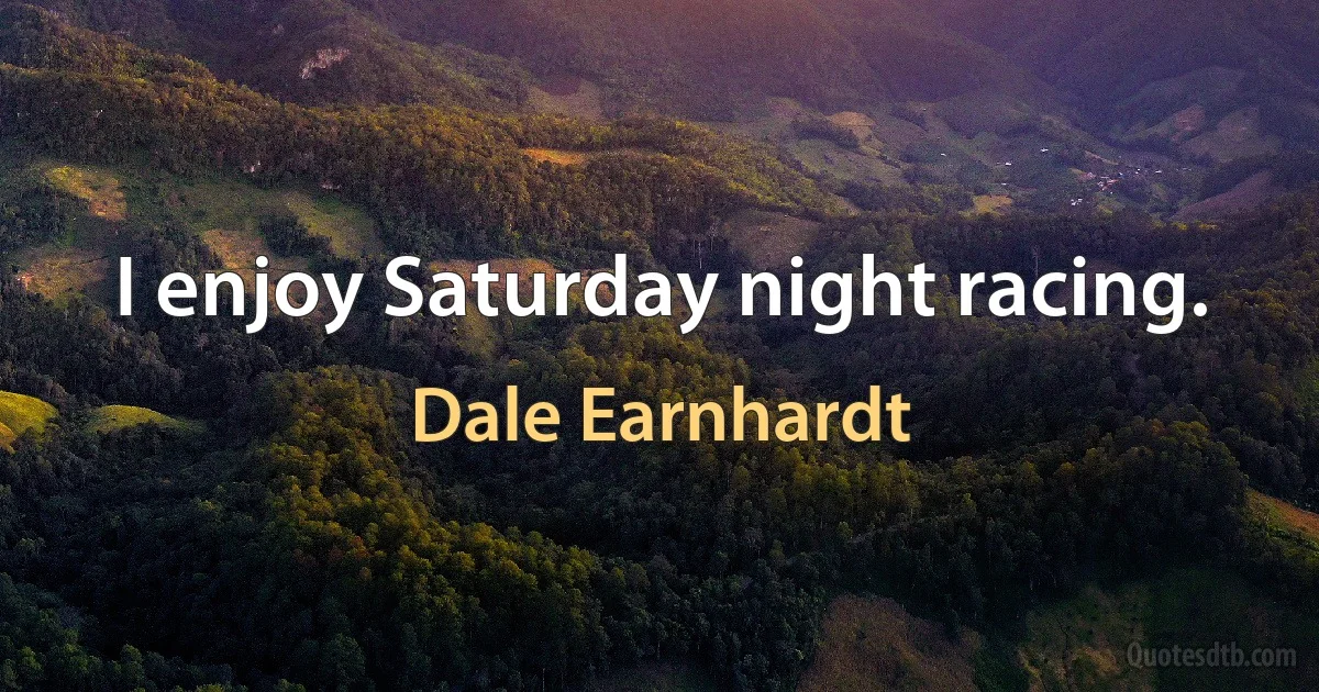 I enjoy Saturday night racing. (Dale Earnhardt)