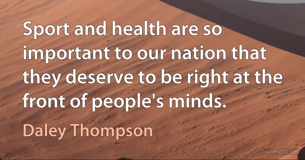 Sport and health are so important to our nation that they deserve to be right at the front of people's minds. (Daley Thompson)