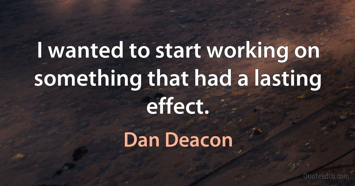 I wanted to start working on something that had a lasting effect. (Dan Deacon)