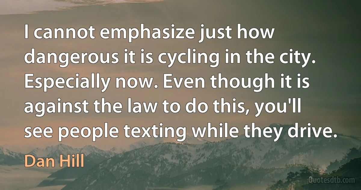 I cannot emphasize just how dangerous it is cycling in the city. Especially now. Even though it is against the law to do this, you'll see people texting while they drive. (Dan Hill)