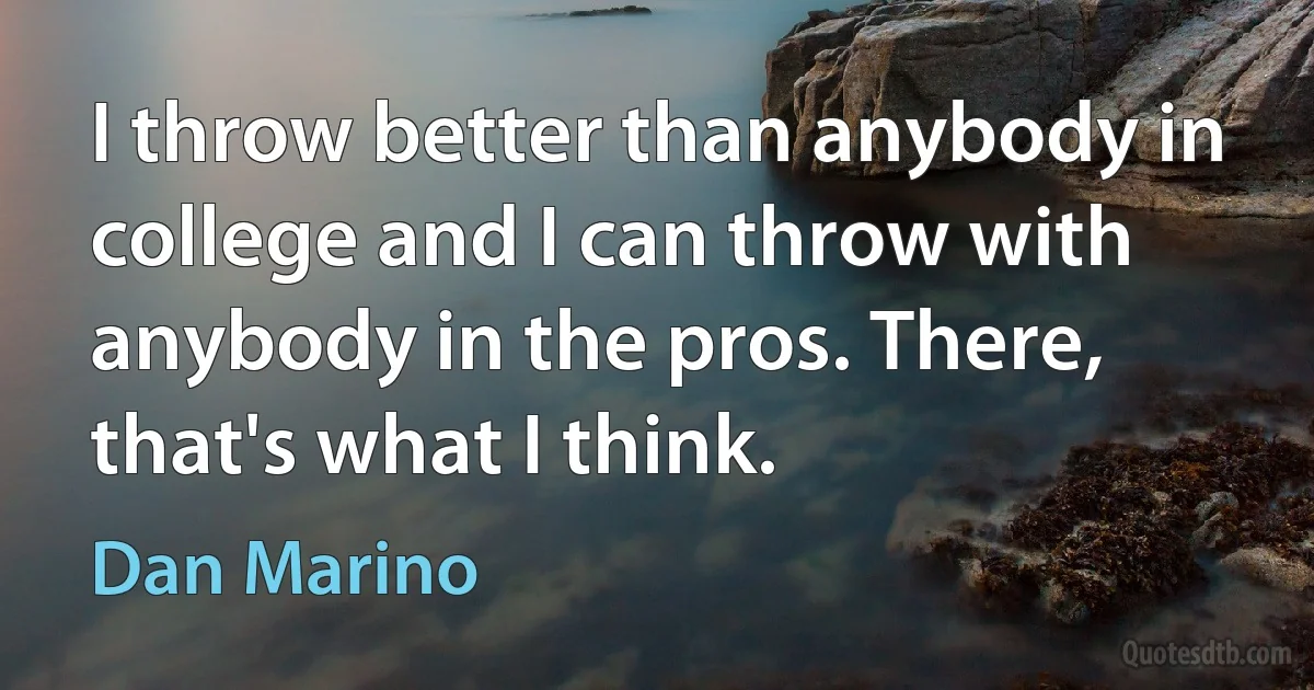 I throw better than anybody in college and I can throw with anybody in the pros. There, that's what I think. (Dan Marino)