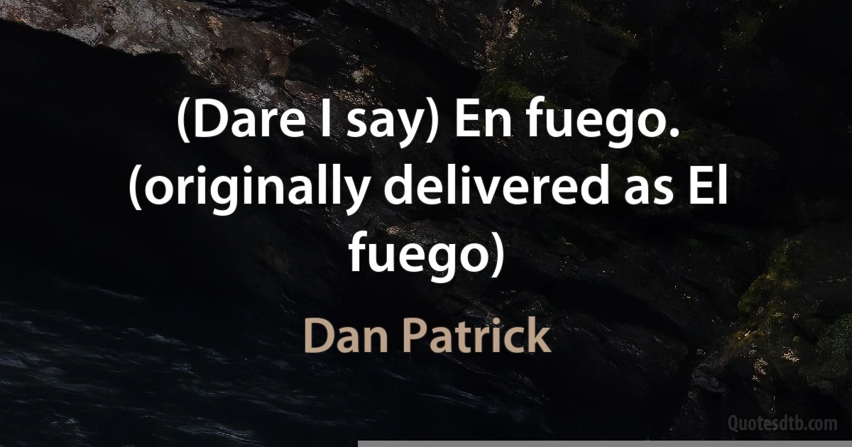 (Dare I say) En fuego. (originally delivered as El fuego) (Dan Patrick)