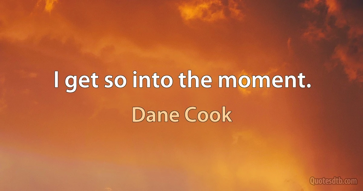 I get so into the moment. (Dane Cook)