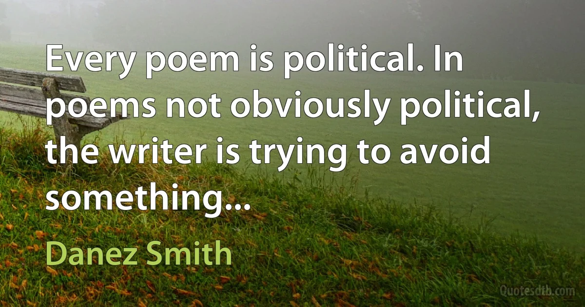 Every poem is political. In poems not obviously political, the writer is trying to avoid something... (Danez Smith)