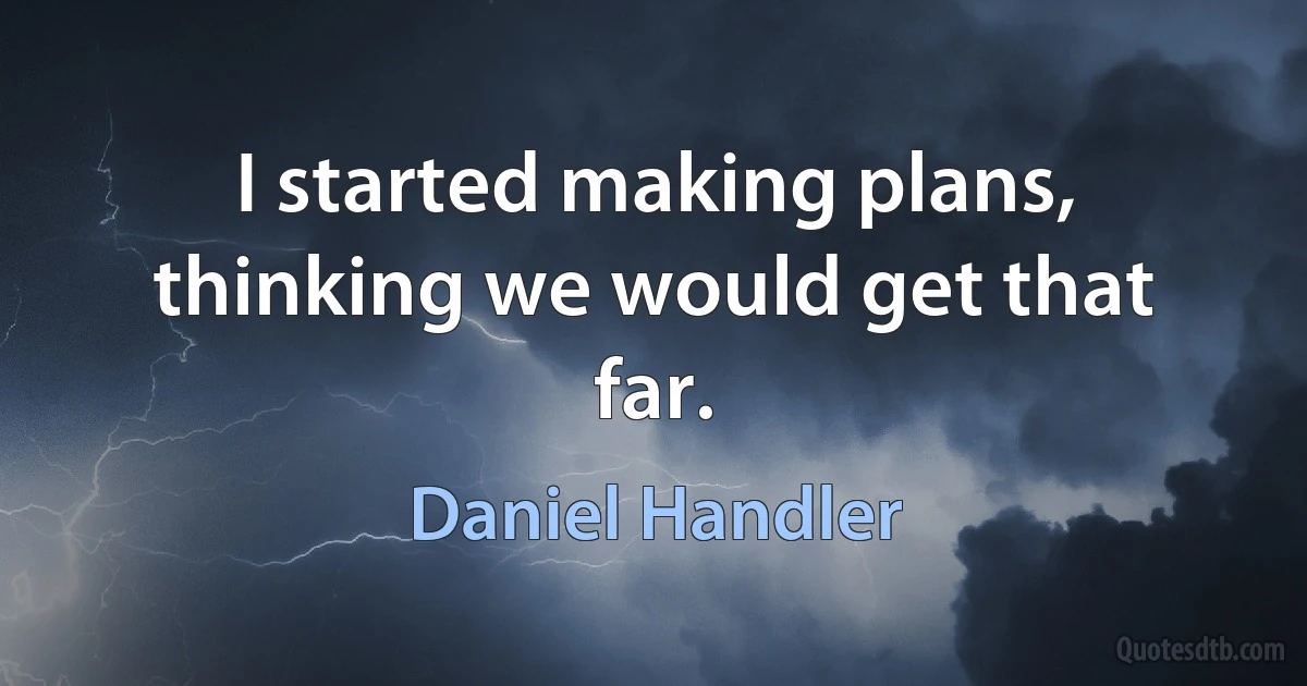 I started making plans, thinking we would get that far. (Daniel Handler)