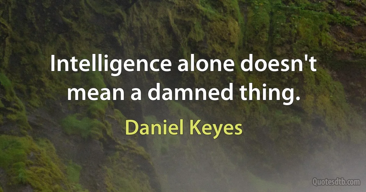 Intelligence alone doesn't mean a damned thing. (Daniel Keyes)