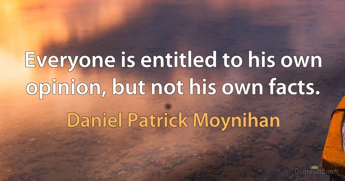 Everyone is entitled to his own opinion, but not his own facts. (Daniel Patrick Moynihan)