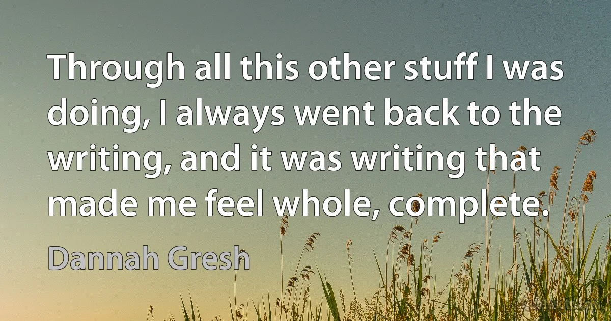 Through all this other stuff I was doing, I always went back to the writing, and it was writing that made me feel whole, complete. (Dannah Gresh)