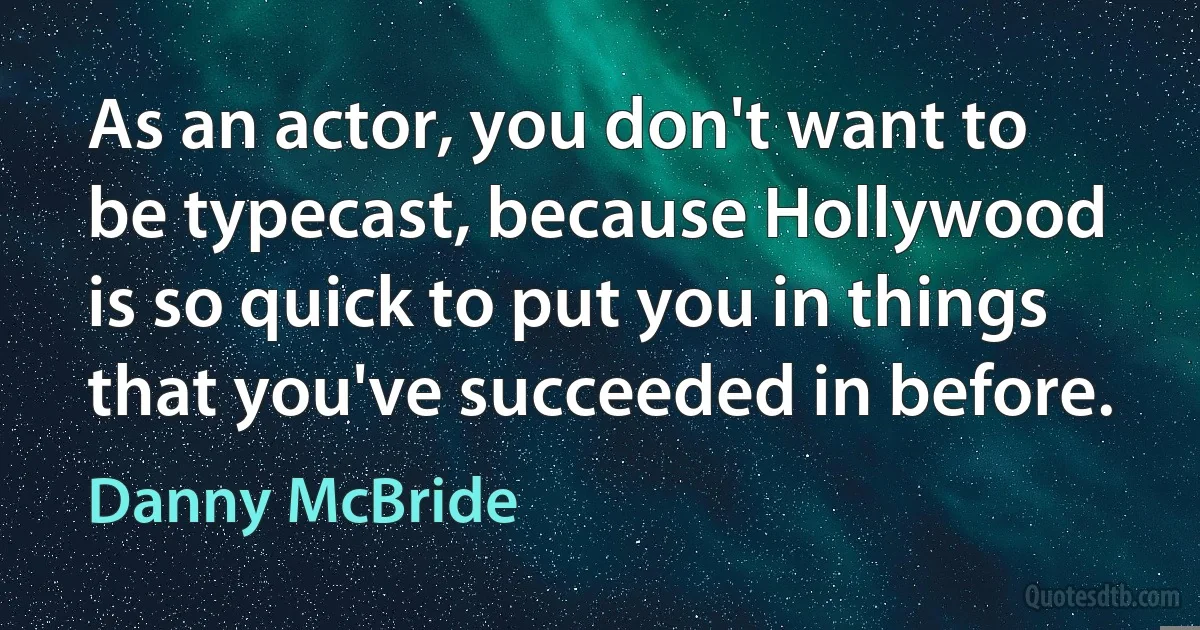 As an actor, you don't want to be typecast, because Hollywood is so quick to put you in things that you've succeeded in before. (Danny McBride)