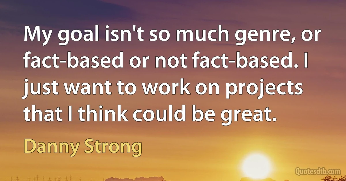 My goal isn't so much genre, or fact-based or not fact-based. I just want to work on projects that I think could be great. (Danny Strong)