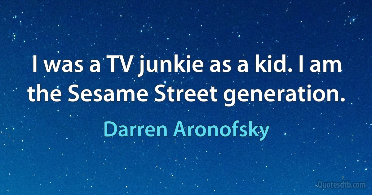 I was a TV junkie as a kid. I am the Sesame Street generation. (Darren Aronofsky)