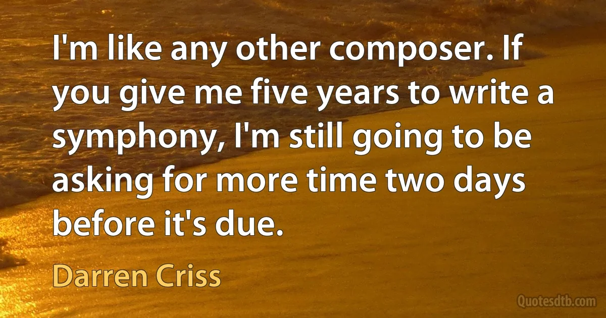 I'm like any other composer. If you give me five years to write a symphony, I'm still going to be asking for more time two days before it's due. (Darren Criss)