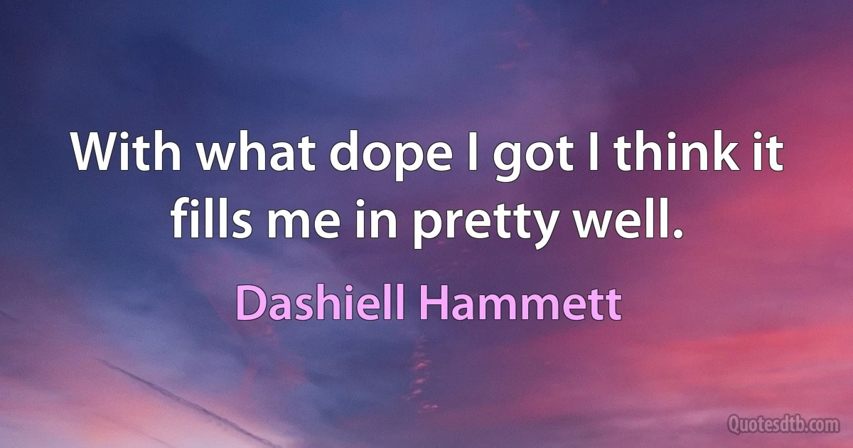 With what dope I got I think it fills me in pretty well. (Dashiell Hammett)